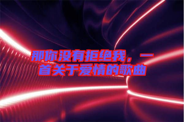 那你沒(méi)有拒絕我，一首關(guān)于愛(ài)情的歌曲