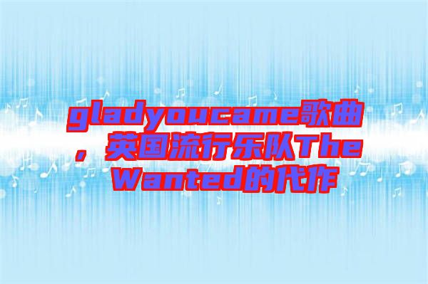gladyoucame歌曲，英國流行樂隊The Wanted的代作