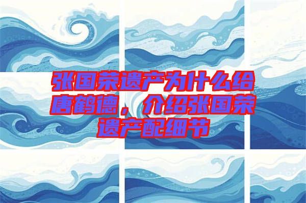 張國榮遺產(chǎn)為什么給唐鶴德，介紹張國榮遺產(chǎn)配細(xì)節(jié)