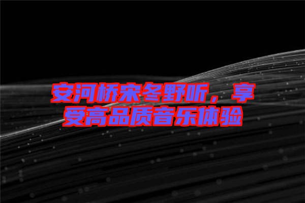 安河橋宋冬野聽，享受高品質(zhì)音樂體驗(yàn)
