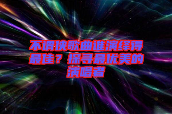 不謂俠歌曲誰演繹得最佳？探尋最優(yōu)美的演唱者