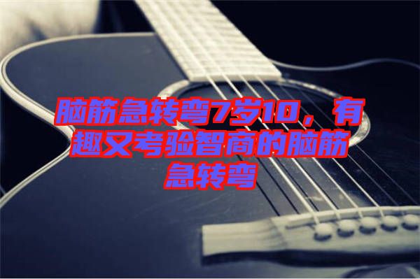 腦筋急轉(zhuǎn)彎7歲10，有趣又考驗(yàn)智商的腦筋急轉(zhuǎn)彎