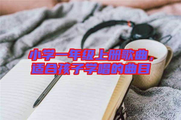 小學一年級上冊歌曲，適合孩子學唱的曲目