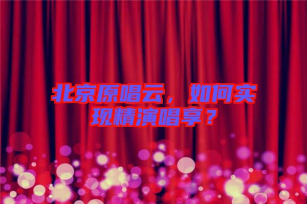 北京原唱云，如何實現(xiàn)精演唱享？