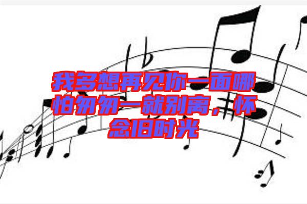 我多想再見你一面哪怕匆匆一就別離，懷念舊時(shí)光