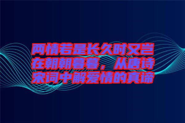 兩情若是長(zhǎng)久時(shí)又豈在朝朝暮暮，從唐詩(shī)宋詞中解愛(ài)情的真諦