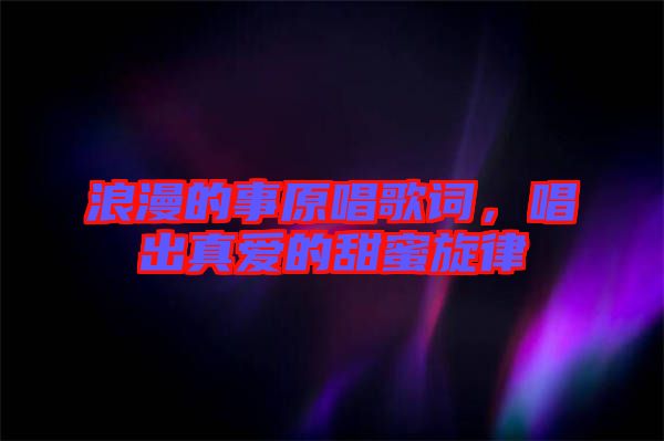 浪漫的事原唱歌詞，唱出真愛的甜蜜旋律