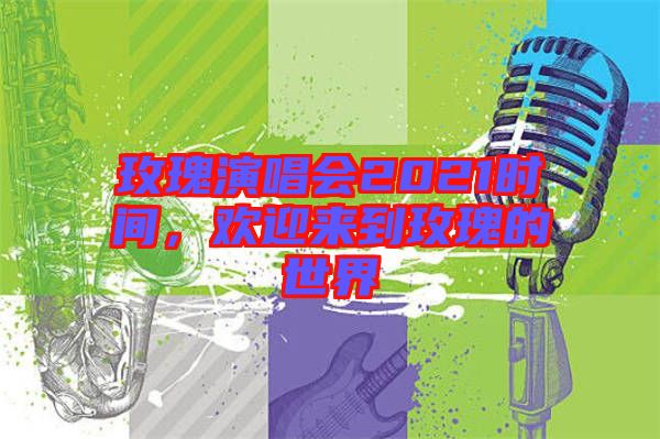 玫瑰演唱會2021時間，歡迎來到玫瑰的世界