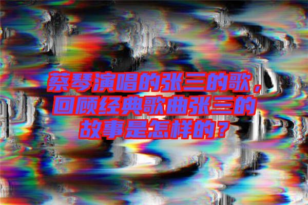 蔡琴演唱的張三的歌，回顧經(jīng)典歌曲張三的故事是怎樣的？