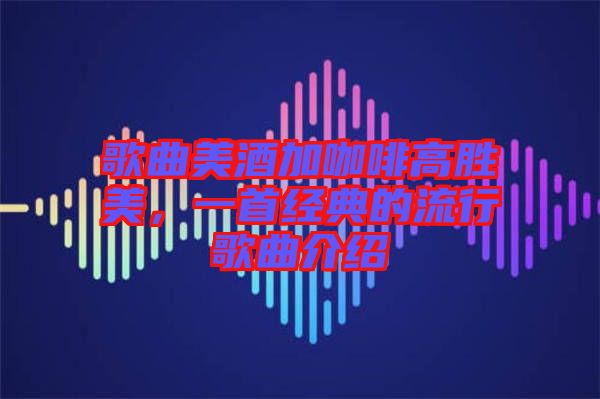 歌曲美酒加咖啡高勝美，一首經(jīng)典的流行歌曲介紹