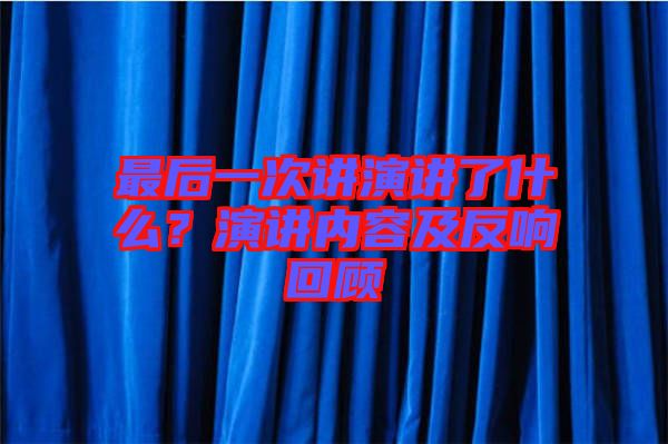 最后一次講演講了什么？演講內(nèi)容及反響回顧