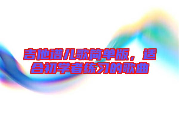 吉他譜兒歌簡單版，適合初學(xué)者練習(xí)的歌曲