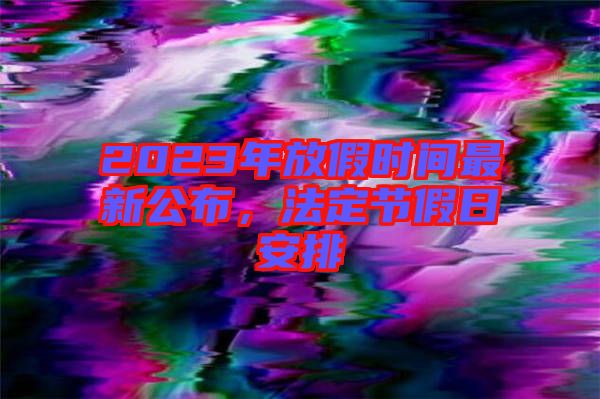 2023年放假時間最新公布，法定節(jié)假日安排