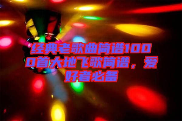 經(jīng)典老歌曲簡譜1000首大地飛歌簡譜，愛好者必備