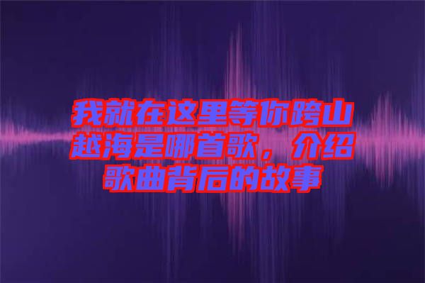 我就在這里等你跨山越海是哪首歌，介紹歌曲背后的故事