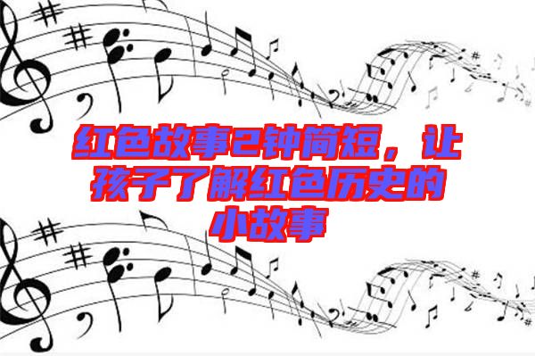紅色故事2鐘簡(jiǎn)短，讓孩子了解紅色歷史的小故事