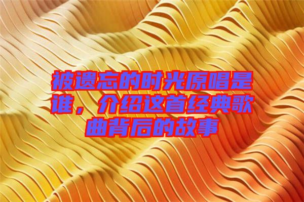 被遺忘的時光原唱是誰，介紹這首經(jīng)典歌曲背后的故事