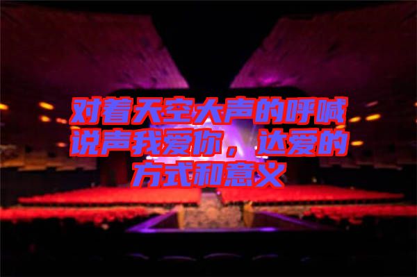 對(duì)著天空大聲的呼喊說(shuō)聲我愛(ài)你，達(dá)愛(ài)的方式和意義