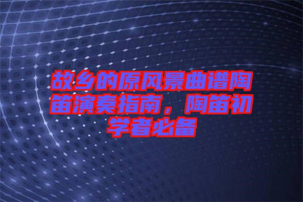 故鄉(xiāng)的原風(fēng)景曲譜陶笛演奏指南，陶笛初學(xué)者必備