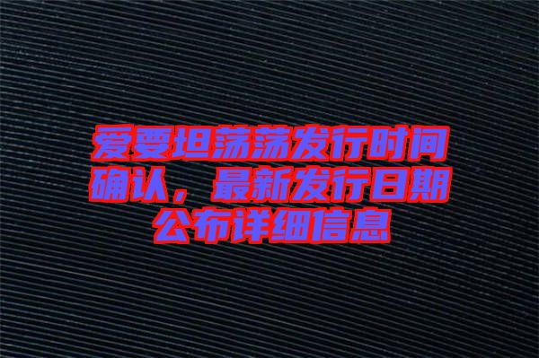 愛要坦蕩蕩發(fā)行時間確認，最新發(fā)行日期公布詳細信息