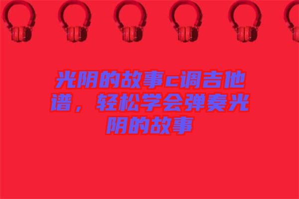 光陰的故事c調(diào)吉他譜，輕松學(xué)會彈奏光陰的故事