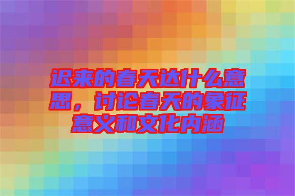 遲來的春天達什么意思，討論春天的象征意義和文化內(nèi)涵