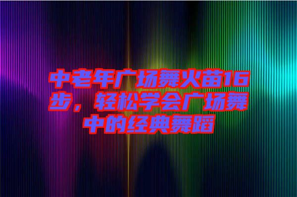 中老年廣場(chǎng)舞火苗16步，輕松學(xué)會(huì)廣場(chǎng)舞中的經(jīng)典舞蹈