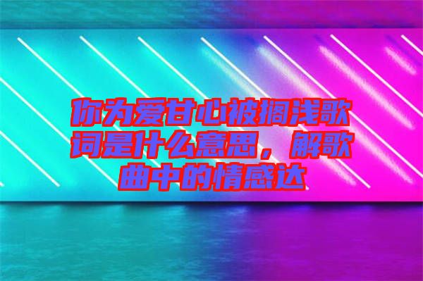 你為愛甘心被擱淺歌詞是什么意思，解歌曲中的情感達