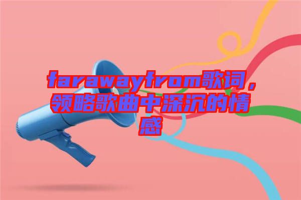 farawayfrom歌詞，領(lǐng)略歌曲中深沉的情感