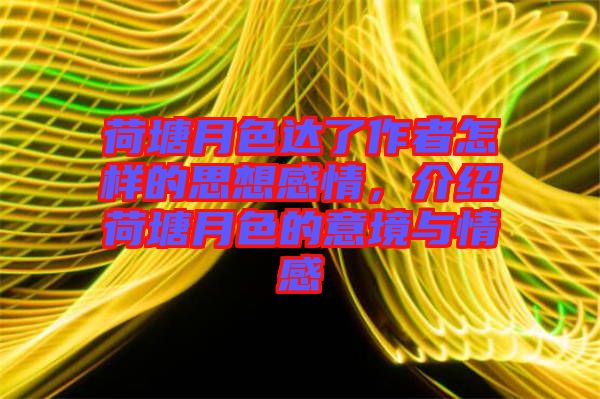荷塘月色達了作者怎樣的思想感情，介紹荷塘月色的意境與情感