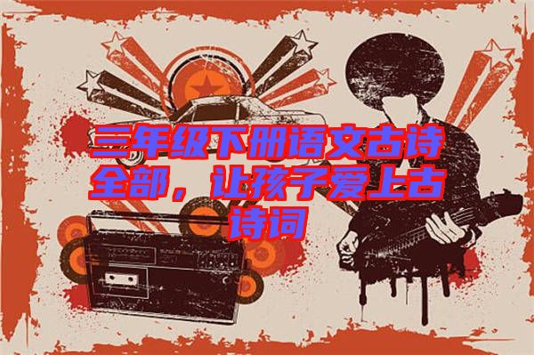 三年級下冊語文古詩全部，讓孩子愛上古詩詞