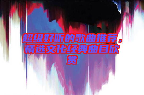 超級好聽的歌曲推薦，精選文化經典曲目欣賞