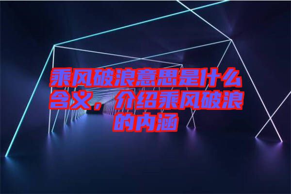 乘風(fēng)破浪意思是什么含義，介紹乘風(fēng)破浪的內(nèi)涵