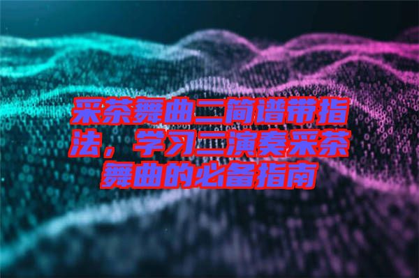 采茶舞曲二簡(jiǎn)譜帶指法，學(xué)習(xí)二演奏采茶舞曲的必備指南