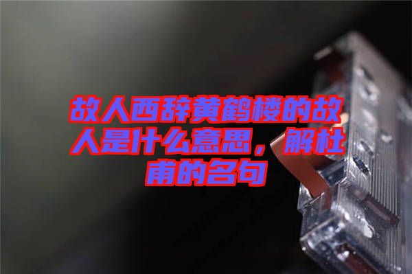 故人西辭黃鶴樓的故人是什么意思，解杜甫的名句