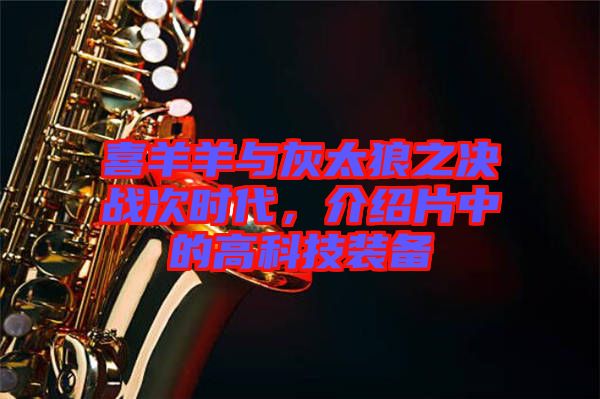 喜羊羊與灰太狼之決戰(zhàn)次時(shí)代，介紹片中的高科技裝備