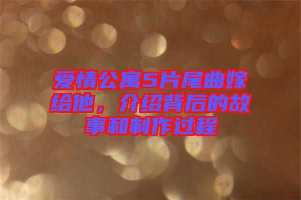 愛情公寓5片尾曲嫁給他，介紹背后的故事和制作過程