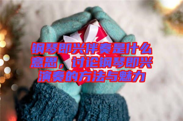 鋼琴即興伴奏是什么意思，討論鋼琴即興演奏的方法與魅力