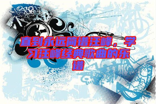 直到永遠(yuǎn)簡(jiǎn)譜汪峰，學(xué)習(xí)汪峰經(jīng)典歌曲的樂(lè)譜