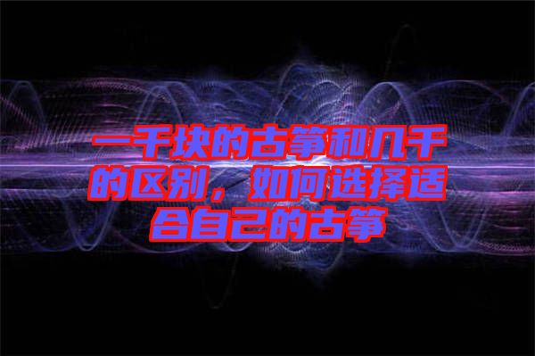 一千塊的古箏和幾千的區(qū)別，如何選擇適合自己的古箏