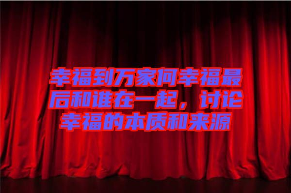 幸福到萬(wàn)家何幸福最后和誰(shuí)在一起，討論幸福的本質(zhì)和來(lái)源
