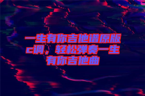 一生有你吉他譜原版c調(diào)，輕松彈奏一生有你吉他曲