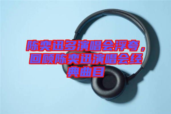 陳奕迅多演唱會浮夸，回顧陳奕迅演唱會經(jīng)典曲目