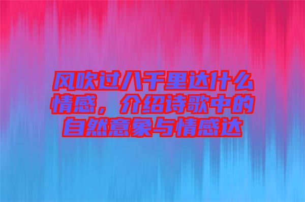 風(fēng)吹過(guò)八千里達(dá)什么情感，介紹詩(shī)歌中的自然意象與情感達(dá)