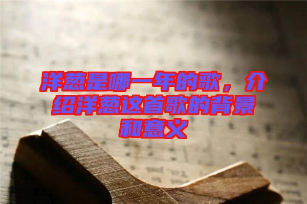 洋蔥是哪一年的歌，介紹洋蔥這首歌的背景和意義
