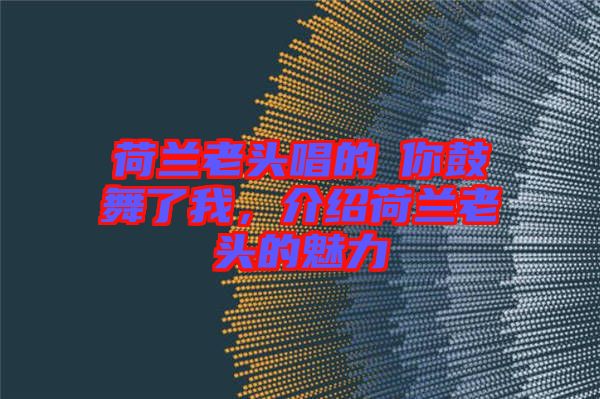 荷蘭老頭唱的巜你鼓舞了我，介紹荷蘭老頭的魅力