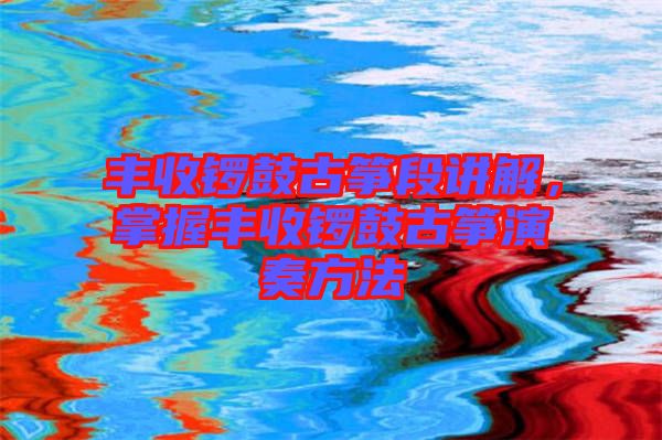 豐收鑼鼓古箏段講解，掌握豐收鑼鼓古箏演奏方法