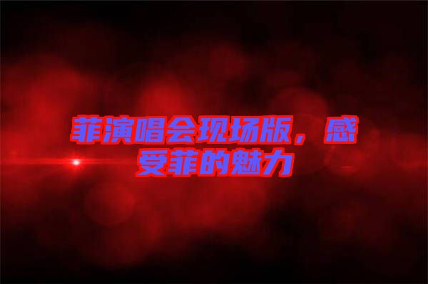 菲演唱會(huì)現(xiàn)場(chǎng)版，感受菲的魅力