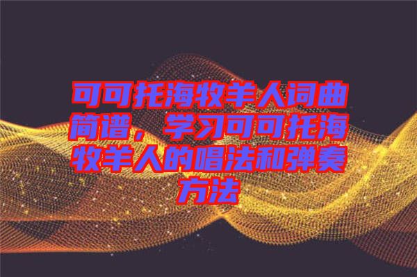 可可托海牧羊人詞曲簡(jiǎn)譜，學(xué)習(xí)可可托海牧羊人的唱法和彈奏方法