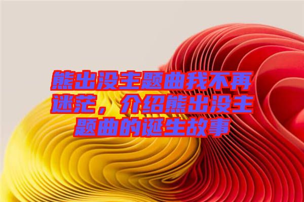 熊出沒主題曲我不再迷茫，介紹熊出沒主題曲的誕生故事